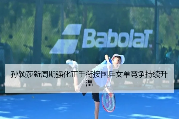 孙颖莎新周期强化正手衔接国乒女单竞争持续升温